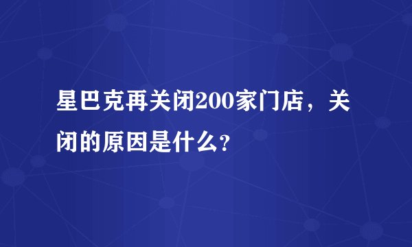星巴克再关闭200家门店，关闭的原因是什么？