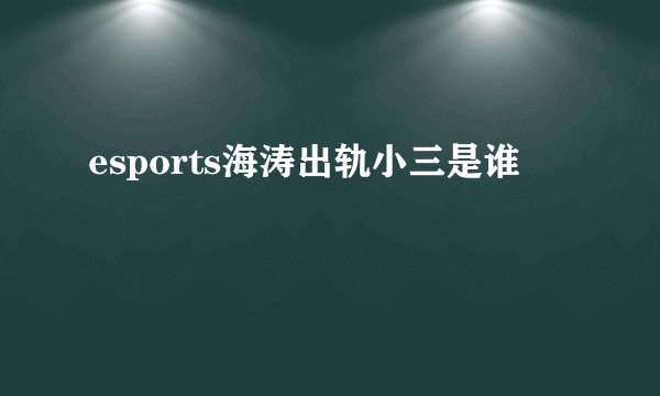 esports海涛出轨小三是谁