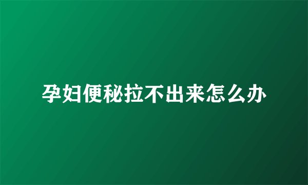 孕妇便秘拉不出来怎么办
