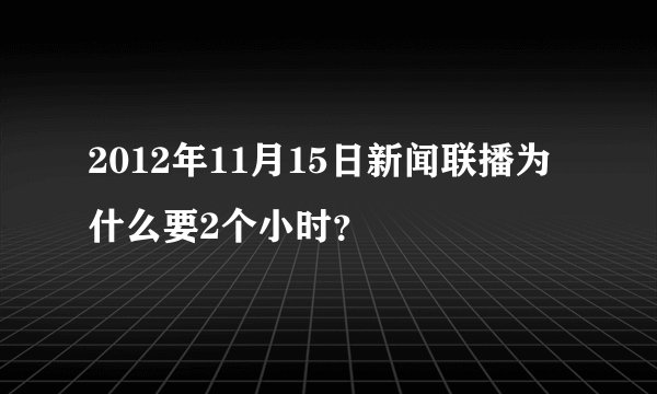 2012年11月15日新闻联播为什么要2个小时？