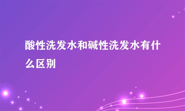 酸性洗发水和碱性洗发水有什么区别