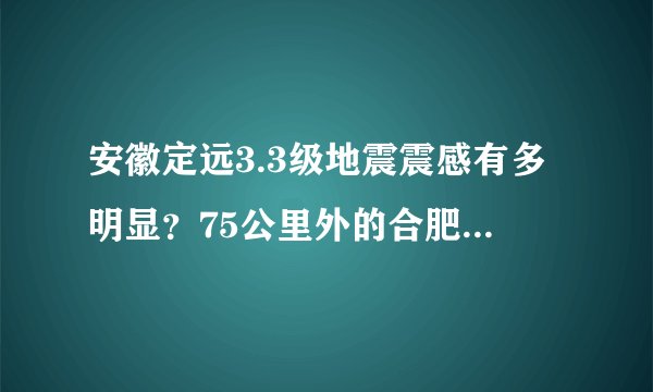 安徽定远3.3级地震震感有多明显？75公里外的合肥明显摇晃