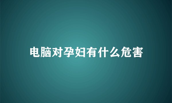 电脑对孕妇有什么危害