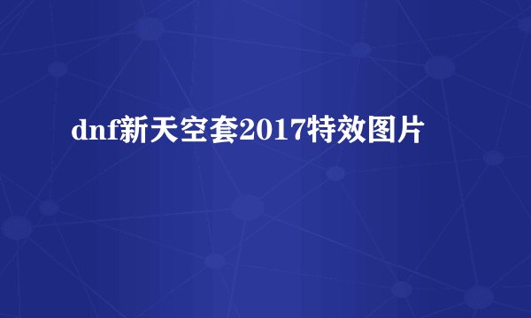 dnf新天空套2017特效图片