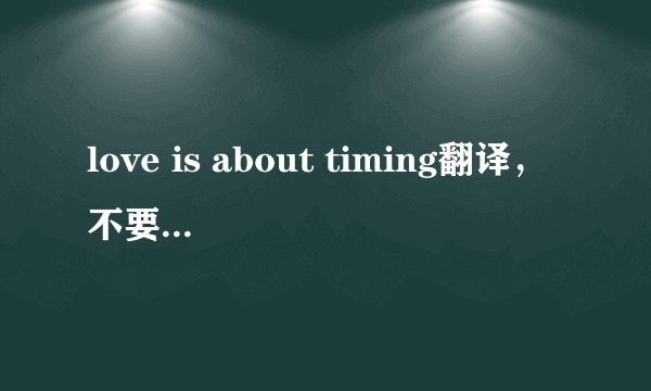 love is about timing翻译，不要直译，美化发挥下。求高手帮忙