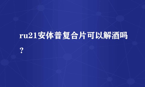 ru21安体普复合片可以解酒吗？