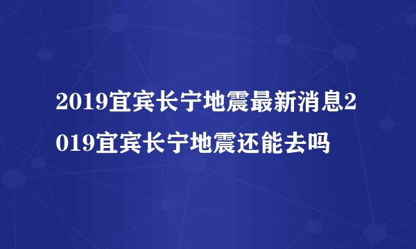 2019宜宾长宁地震最新消息2019宜宾长宁地震还能去吗