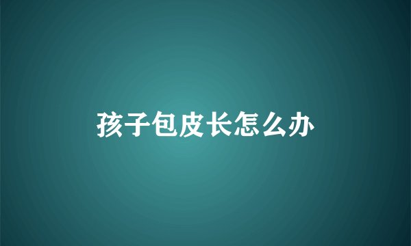 孩子包皮长怎么办