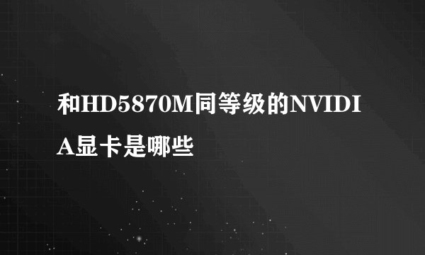 和HD5870M同等级的NVIDIA显卡是哪些