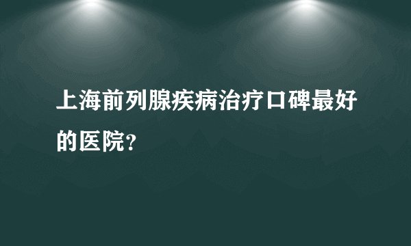 上海前列腺疾病治疗口碑最好的医院？