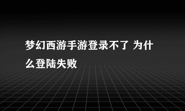 梦幻西游手游登录不了 为什么登陆失败