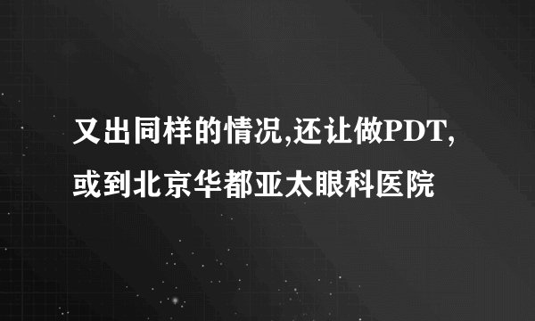 又出同样的情况,还让做PDT,或到北京华都亚太眼科医院