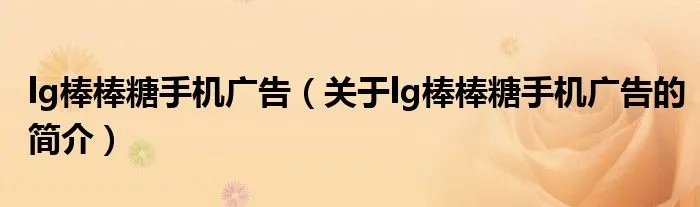 lg棒棒糖手机广告（关于lg棒棒糖手机广告的简介）