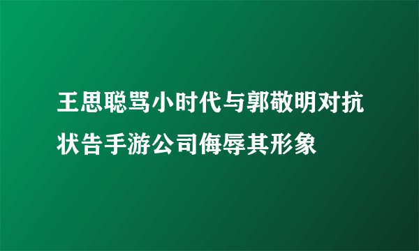 王思聪骂小时代与郭敬明对抗状告手游公司侮辱其形象