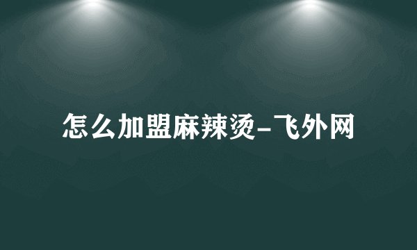 怎么加盟麻辣烫-飞外网
