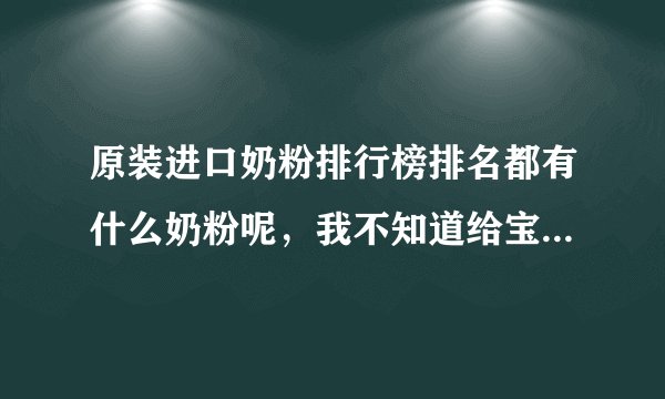 原装进口奶粉排行榜排名都有什么奶粉呢，我不知道给宝宝买什么...