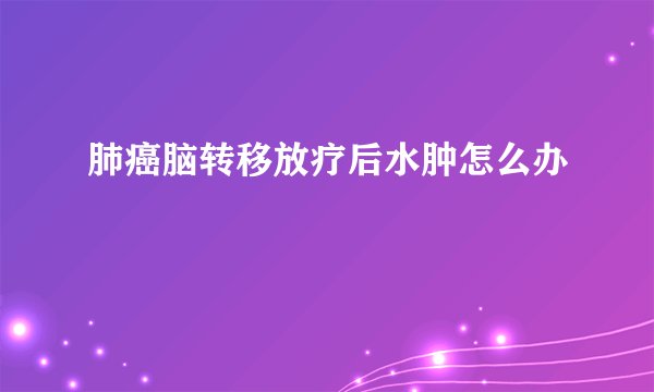 肺癌脑转移放疗后水肿怎么办