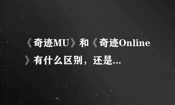 《奇迹MU》和《奇迹Online》有什么区别，还是我理解错了,有网友说《奇迹Online》画面可以旋转，是怎么回事
