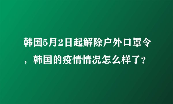 韩国5月2日起解除户外口罩令，韩国的疫情情况怎么样了？