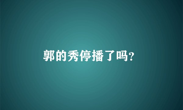 郭的秀停播了吗？