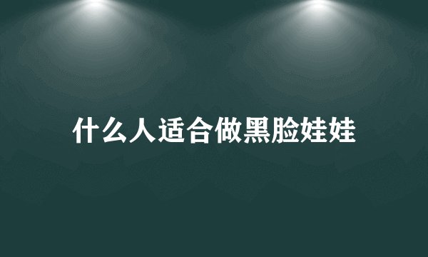 什么人适合做黑脸娃娃