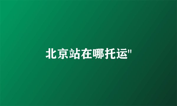 北京站在哪托运