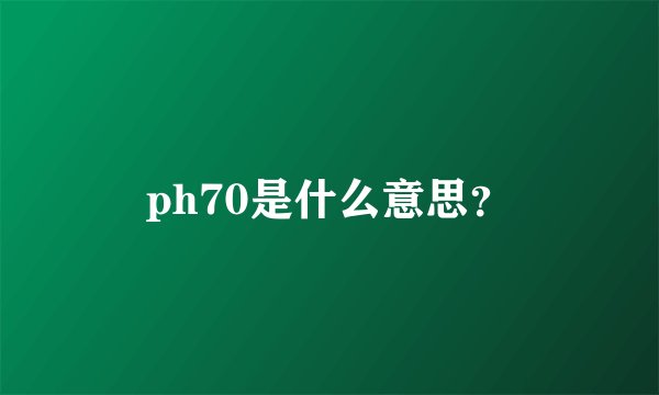 ph70是什么意思？