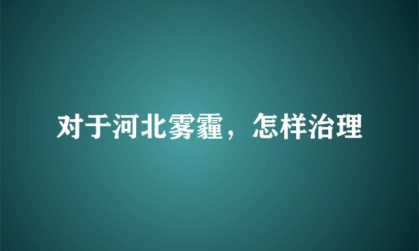 对于河北雾霾，怎样治理