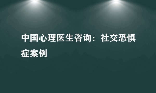 中国心理医生咨询：社交恐惧症案例