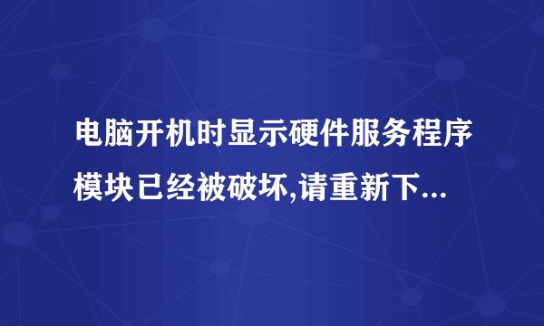 电脑开机时显示硬件服务程序模块已经被破坏,请重新下载。我就是换了一个风扇