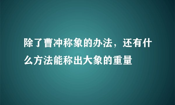 除了曹冲称象的办法，还有什么方法能称出大象的重量