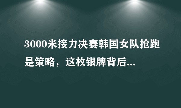 3000米接力决赛韩国女队抢跑是策略，这枚银牌背后有着怎样的故事？