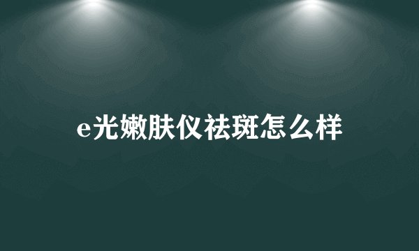 e光嫩肤仪祛斑怎么样