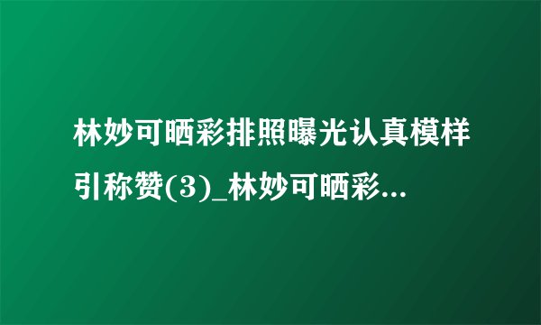 林妙可晒彩排照曝光认真模样引称赞(3)_林妙可晒彩排照_飞外网