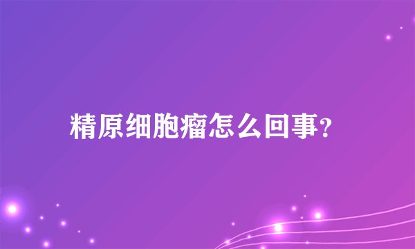 精原细胞瘤怎么回事？