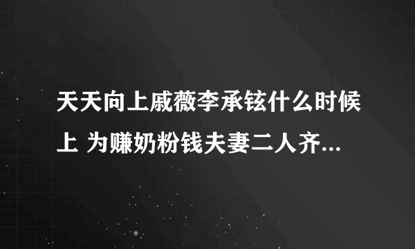 天天向上戚薇李承铉什么时候上 为赚奶粉钱夫妻二人齐上阵_飞外网