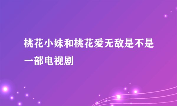桃花小妹和桃花爱无敌是不是一部电视剧