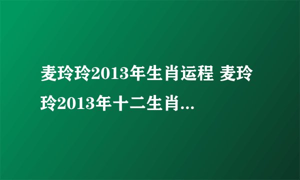麦玲玲2013年生肖运程 麦玲玲2013年十二生肖运程完整版