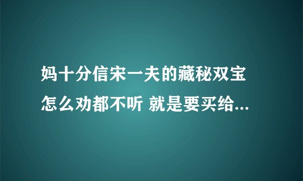 妈十分信宋一夫的藏秘双宝 怎么劝都不听 就是要买给姥爷用 要尽孝心 听说央视早就曝光过 哪位好心人