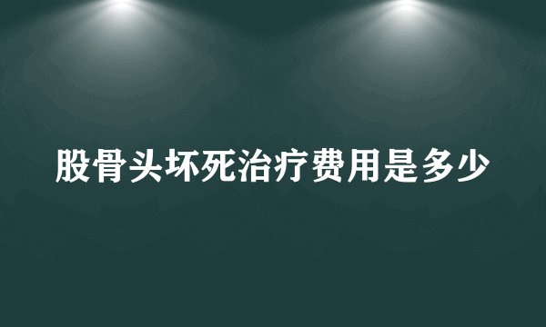 股骨头坏死治疗费用是多少