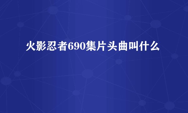 火影忍者690集片头曲叫什么