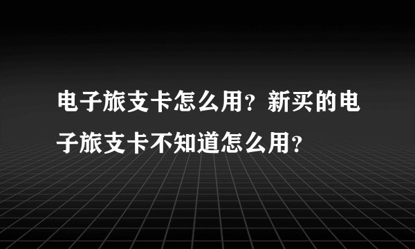 电子旅支卡怎么用？新买的电子旅支卡不知道怎么用？