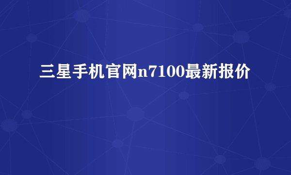 三星手机官网n7100最新报价