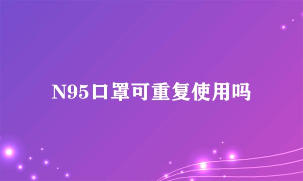 N95口罩可重复使用吗