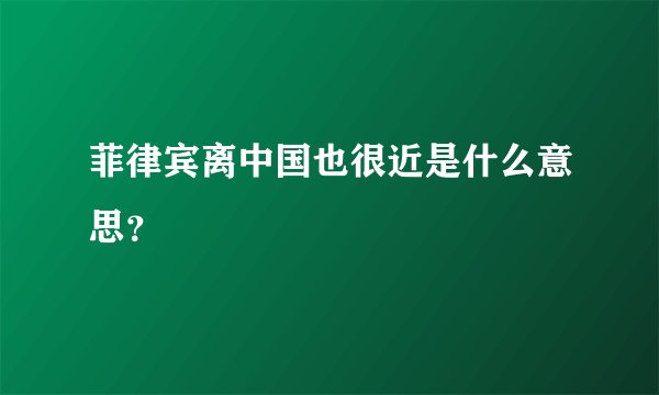 菲律宾离中国也很近是什么意思？