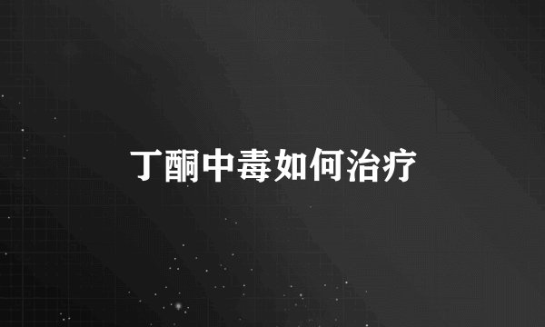 丁酮中毒如何治疗