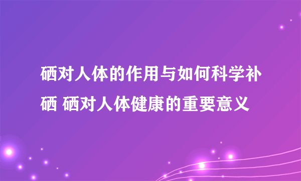 硒对人体的作用与如何科学补硒 硒对人体健康的重要意义