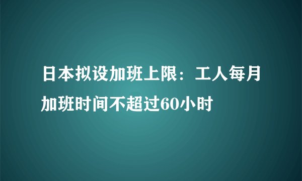 日本拟设加班上限：工人每月加班时间不超过60小时