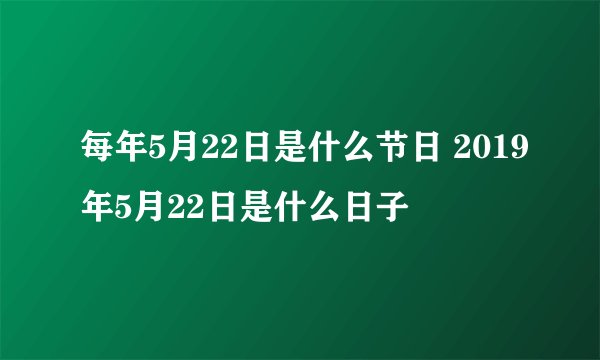 每年5月22日是什么节日 2019年5月22日是什么日子