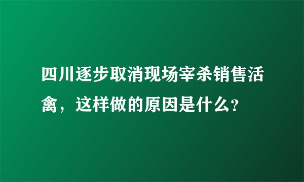 四川逐步取消现场宰杀销售活禽，这样做的原因是什么？